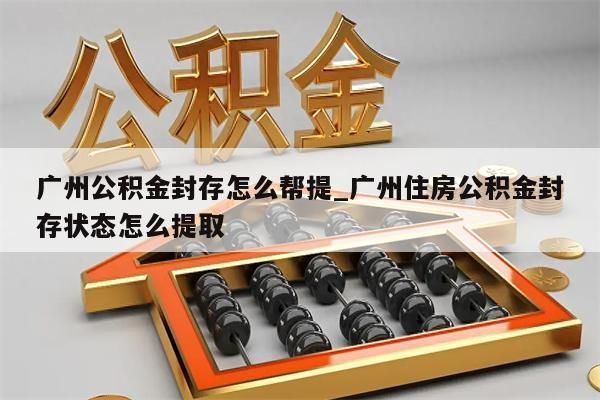 广州公积金封存怎么帮提_广州住房公积金封存状态怎么提取